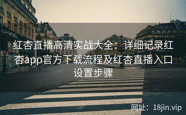 红杏直播高清实战大全:详细记录红杏app官方下载流程及红杏直播入口设置步骤 红杏直播高清实战大全:详细记录红杏app官方下载流程及红杏直播入口设置步骤