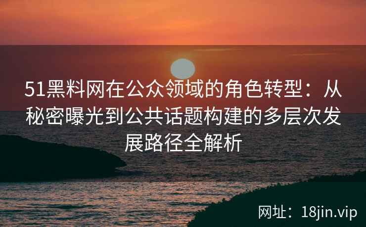 51黑料网在公众领域的角色转型:从秘密曝光到公共话题构建的多层次发展路径全解析 51黑料网在公众领域的角色转型:从秘密曝光到公共话题构建的多层次发展路径全解析