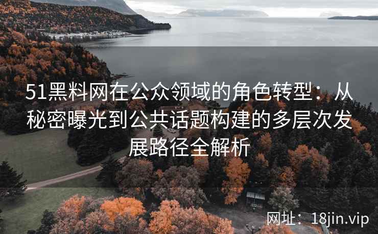 51黑料网在公众领域的角色转型:从秘密曝光到公共话题构建的多层次发展路径全解析 51黑料网在公众领域的角色转型:从秘密曝光到公共话题构建的多层次发展路径全解析