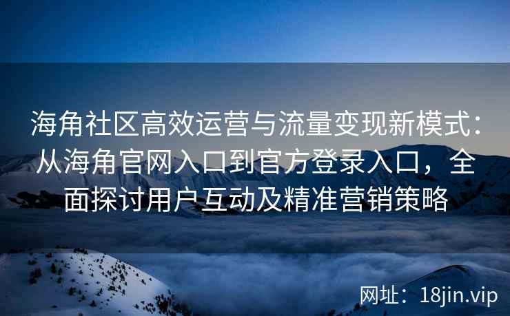 海角社区高效运营与流量变现新模式:从海角官网入口到官方登录入口,全面探讨用户互动及精准营销策略 海角社区高效运营与流量变现新模式:从海角官网入口到官方登录入口,全面探讨用户互动及精准营销策略