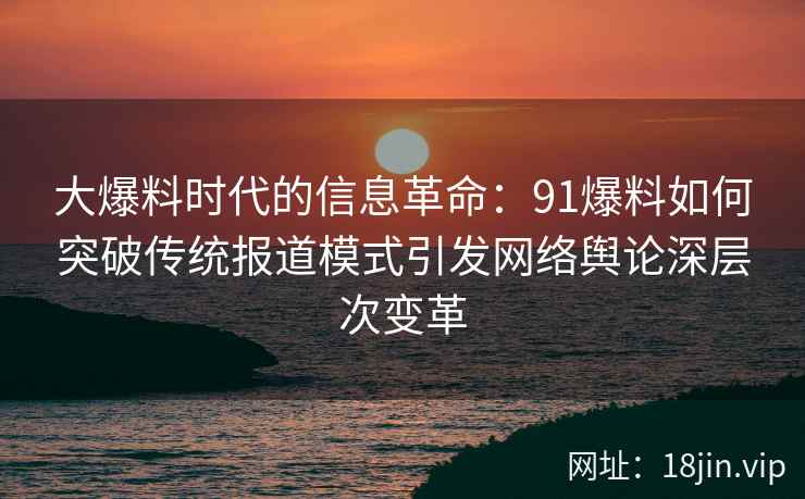 大爆料时代的信息革命:91爆料如何突破传统报道模式引发网络舆论深层次变革 大爆料时代的信息革命:91爆料如何突破传统报道模式引发网络舆论深层次变革