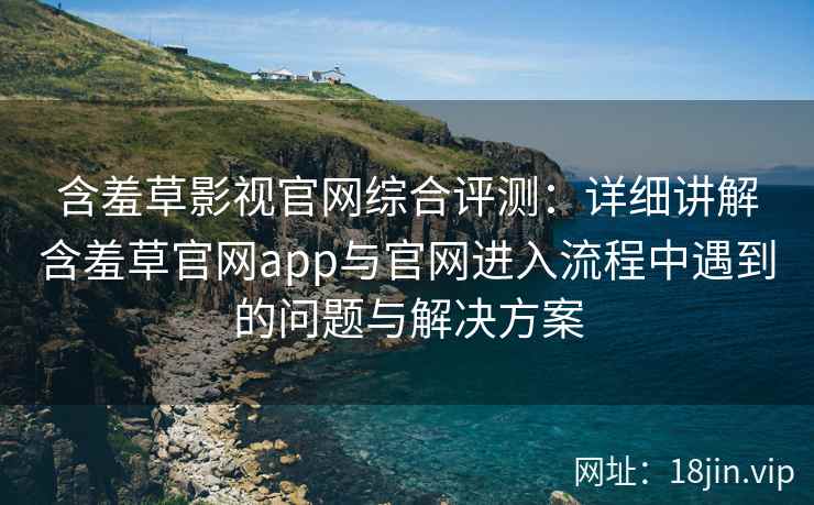 含羞草影视官网综合评测：详细讲解含羞草官网app与官网进入流程中遇到的问题与解决方案