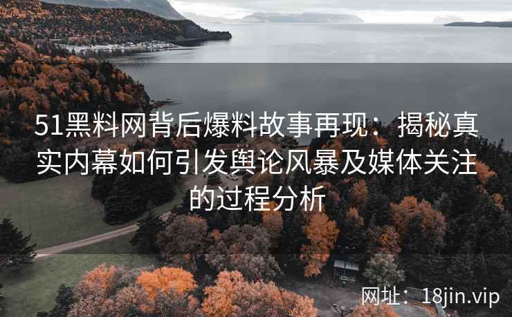 51黑料网背后爆料故事再现:揭秘真实内幕如何引发舆论风暴及媒体关注的过程分析 51黑料网背后爆料故事再现:揭秘真实内幕如何引发舆论风暴及媒体关注的过程分析