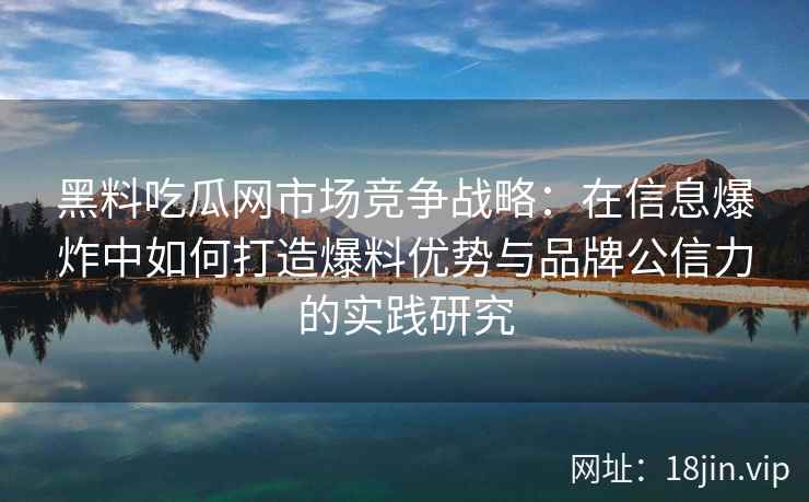黑料吃瓜网市场竞争战略:在信息爆炸中如何打造爆料优势与品牌公信力的实践研究 黑料吃瓜网市场竞争战略:在信息爆炸中如何打造爆料优势与品牌公信力的实践研究