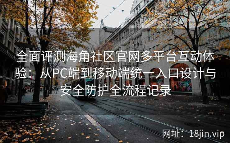 全面评测海角社区官网多平台互动体验:从PC端到移动端统一入口设计与安全防护全流程记录 全面评测海角社区官网多平台互动体验:从PC端到移动端统一入口设计与安全防护全流程记录