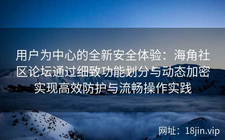 用户为中心的全新安全体验:海角社区论坛通过细致功能划分与动态加密实现高效防护与流畅操作实践 用户为中心的全新安全体验:海角社区论坛通过细致功能划分与动态加密实现高效防护与流畅操作实践