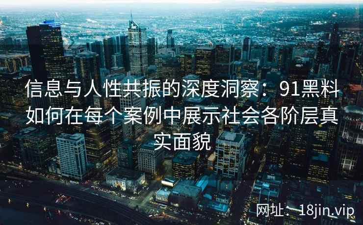 信息与人性共振的深度洞察:91黑料如何在每个案例中展示社会各阶层真实面貌 信息与人性共振的深度洞察:91黑料如何在每个案例中展示社会各阶层真实面貌