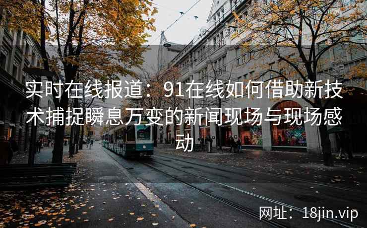 实时在线报道:91在线如何借助新技术捕捉瞬息万变的新闻现场与现场感动 实时在线报道:91在线如何借助新技术捕捉瞬息万变的新闻现场与现场感动