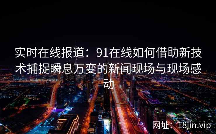 实时在线报道:91在线如何借助新技术捕捉瞬息万变的新闻现场与现场感动 实时在线报道:91在线如何借助新技术捕捉瞬息万变的新闻现场与现场感动