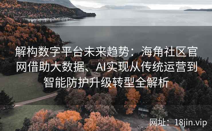 解构数字平台未来趋势：海角社区官网借助大数据、AI实现从传统运营到智能防护升级转型全解析