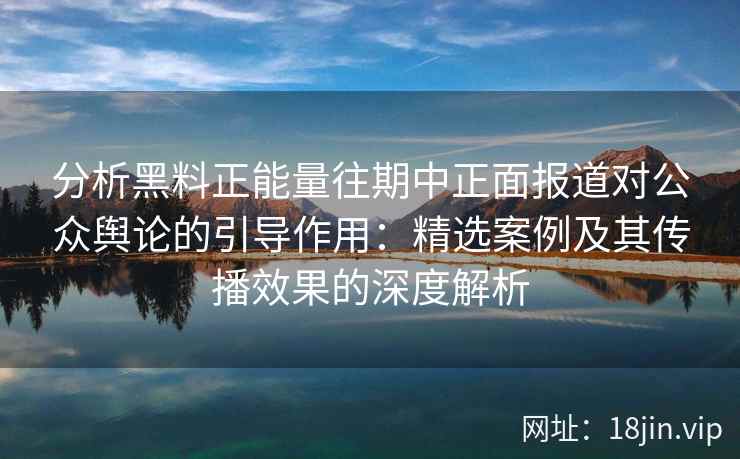 分析黑料正能量往期中正面报道对公众舆论的引导作用:精选案例及其传播效果的深度解析 分析黑料正能量往期中正面报道对公众舆论的引导作用:精选案例及其传播效果的深度解析