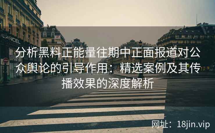分析黑料正能量往期中正面报道对公众舆论的引导作用:精选案例及其传播效果的深度解析 分析黑料正能量往期中正面报道对公众舆论的引导作用:精选案例及其传播效果的深度解析