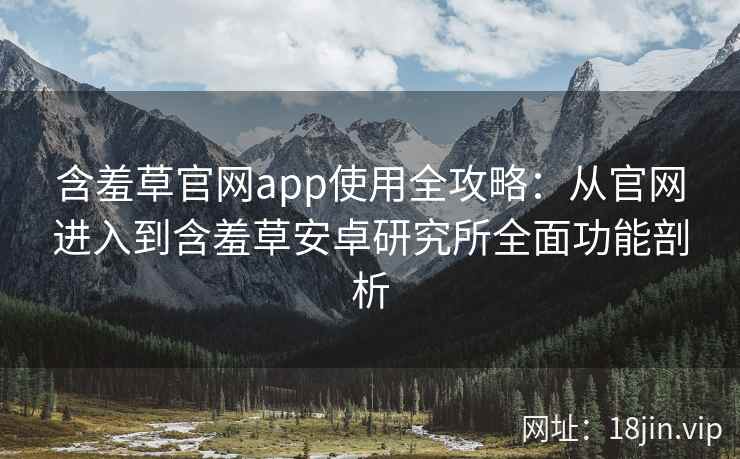 含羞草官网app使用全攻略：从官网进入到含羞草安卓研究所全面功能剖析