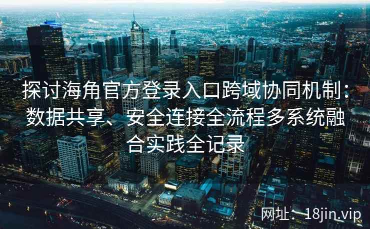 探讨海角官方登录入口跨域协同机制：数据共享、安全连接全流程多系统融合实践全记录