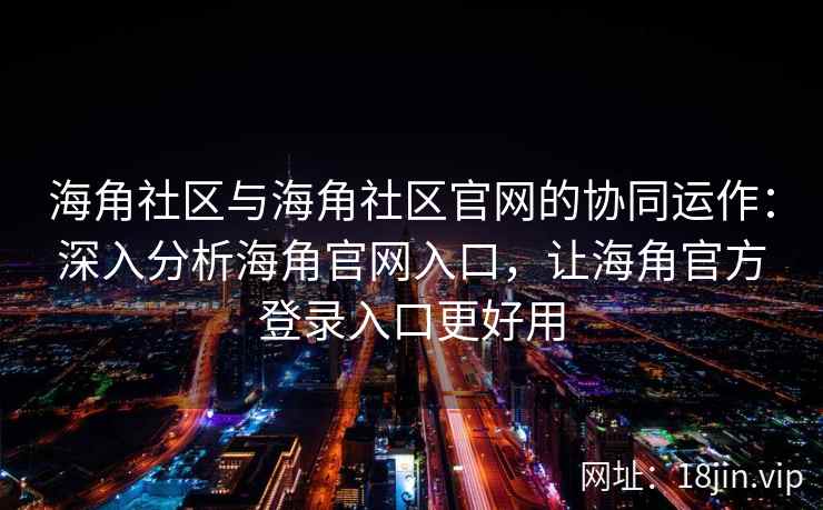 海角社区与海角社区官网的协同运作：深入分析海角官网入口，让海角官方登录入口更好用