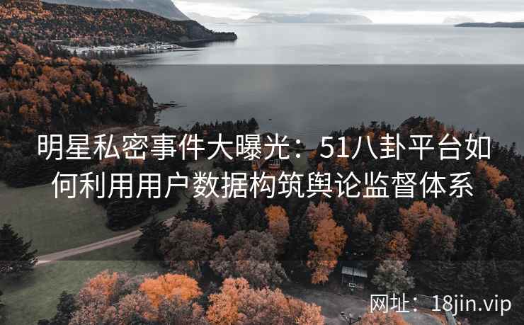 明星私密事件大曝光：51八卦平台如何利用用户数据构筑舆论监督体系