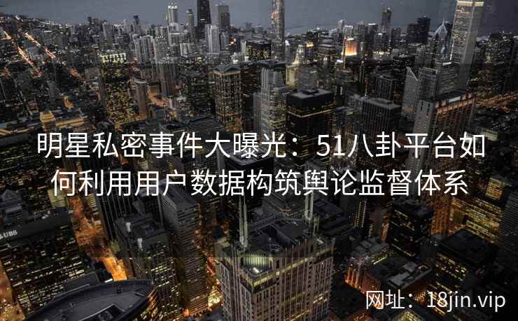 明星私密事件大曝光:51八卦平台如何利用用户数据构筑舆论监督体系 明星私密事件大曝光:51八卦平台如何利用用户数据构筑舆论监督体系