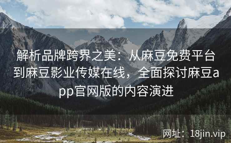 解析品牌跨界之美：从麻豆免费平台到麻豆影业传媒在线，全面探讨麻豆app官网版的内容演进