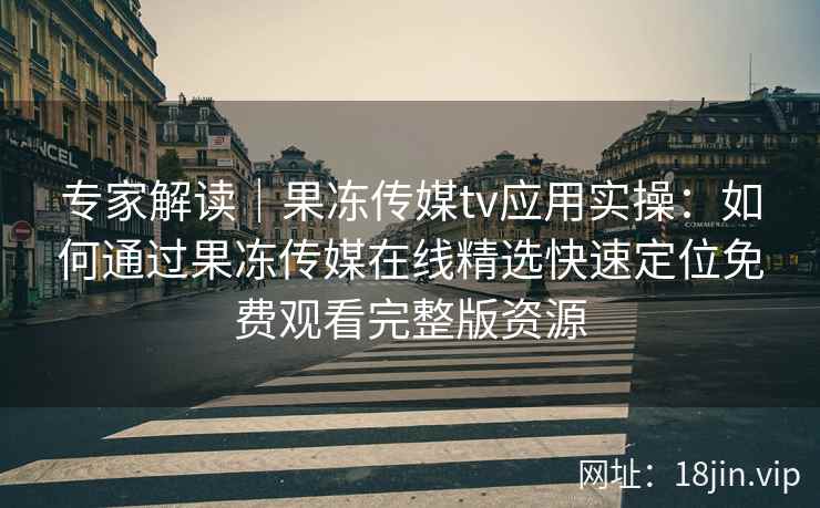 专家解读｜果冻传媒tv应用实操：如何通过果冻传媒在线精选快速定位免费观看完整版资源